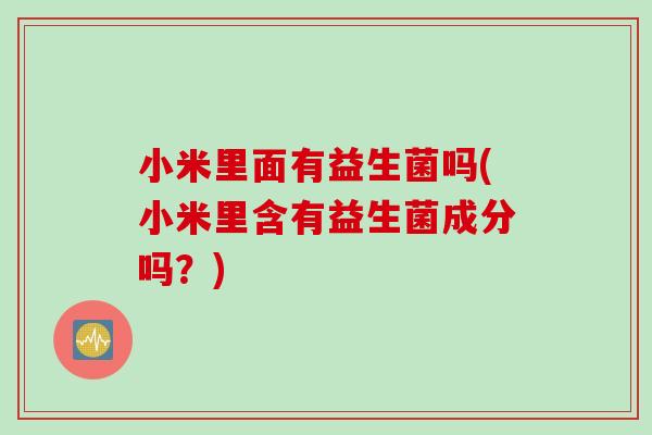 小米里面有益生菌吗(小米里含有益生菌成分吗？)
