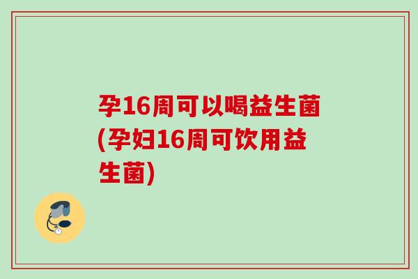 孕16周可以喝益生菌(孕妇16周可饮用益生菌)