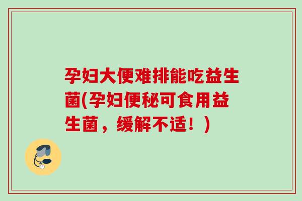 孕妇大便难排能吃益生菌(孕妇可食用益生菌，缓解不适！)