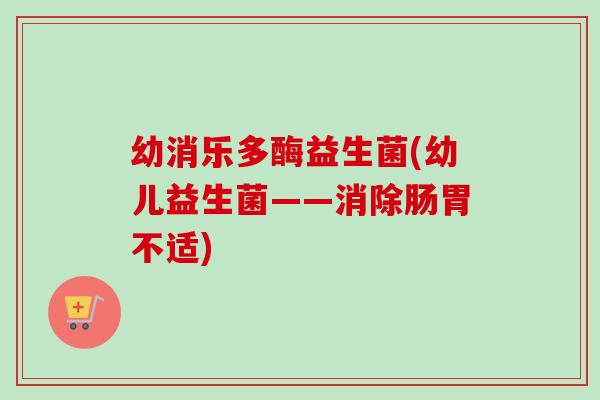 幼消乐多酶益生菌(幼儿益生菌——消除肠胃不适) 幼消乐多酶益生菌(幼儿益生菌——消除肠胃不适)