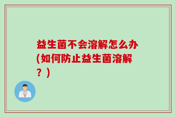益生菌不会溶解怎么办(如何防止益生菌溶解?) 益生菌不会溶解怎么办(如何防止益生菌溶解?)