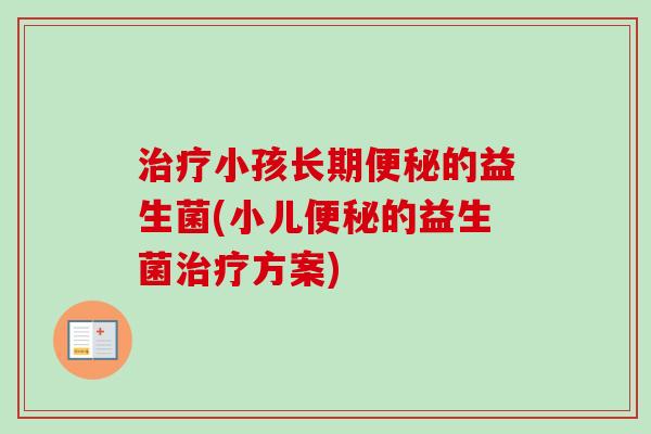 小孩长期的益生菌(小儿的益生菌方案) 小孩长期的益生菌(小儿的益生菌方案)