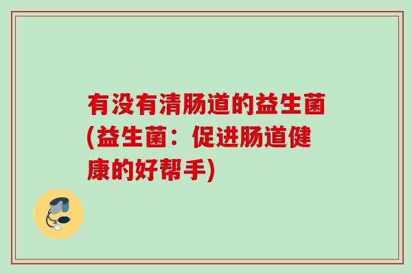 有没有清肠道的益生菌(益生菌:促进肠道健康的好帮手) 有没有清肠道的益生菌(益生菌:促进肠道健康的好帮手)