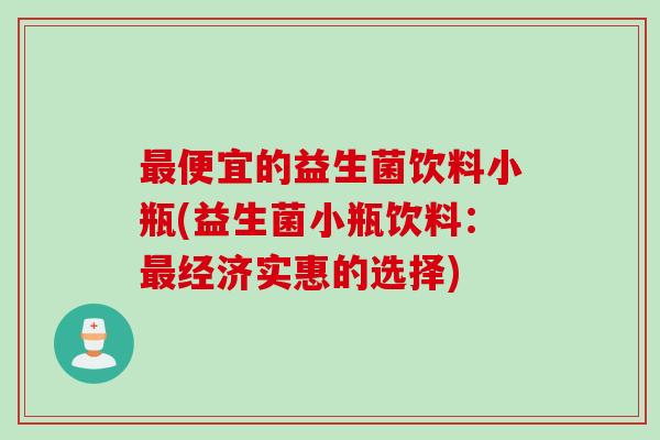便宜的益生菌饮料小瓶(益生菌小瓶饮料:经济实惠的选择) 便宜的益生菌饮料小瓶(益生菌小瓶饮料:经济实惠的选择)