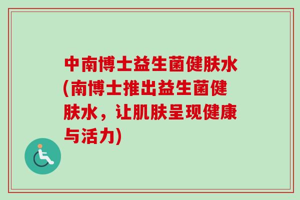 中南博士益生菌健肤水(南博士推出益生菌健肤水,让呈现健康与活力) 中南博士益生菌健肤水(南博士推出益生菌健肤水,让呈现健康与活力)