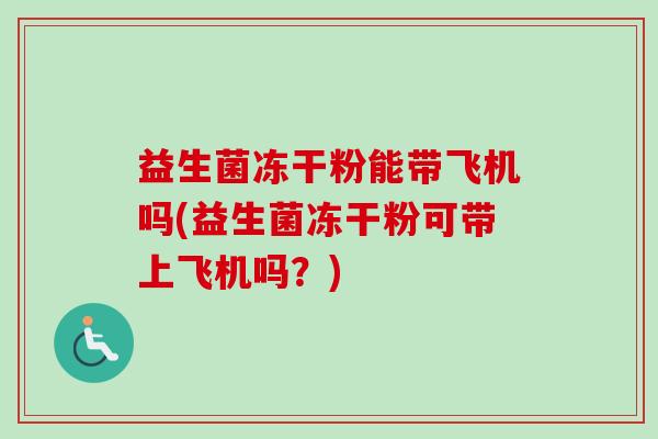 益生菌冻干粉能带飞机吗(益生菌冻干粉可带上飞机吗？)