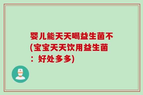 婴儿能天天喝益生菌不(宝宝天天饮用益生菌:好处多多) 婴儿能天天喝益生菌不(宝宝天天饮用益生菌:好处多多)