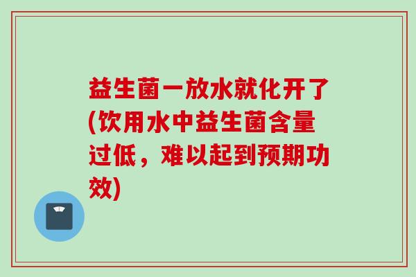 益生菌一放水就化开了(饮用水中益生菌含量过低，难以起到预期功效)