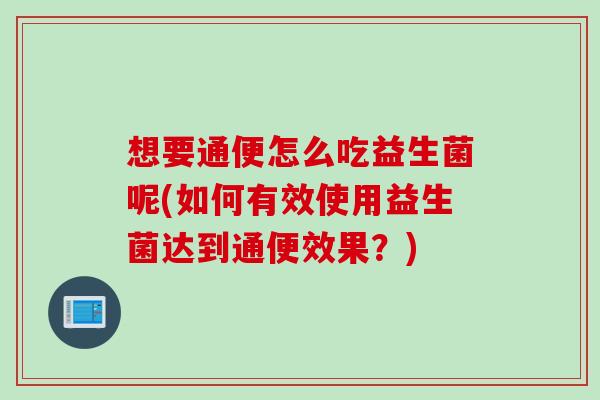 想要通便怎么吃益生菌呢(如何有效使用益生菌达到通便效果?) 想要通便怎么吃益生菌呢(如何有效使用益生菌达到通便效果?)