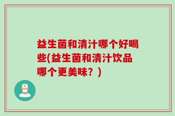 益生菌和清汁哪个好喝些(益生菌和清汁饮品哪个更美味？)