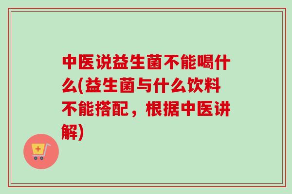 中医说益生菌不能喝什么(益生菌与什么饮料不能搭配，根据中医讲解)