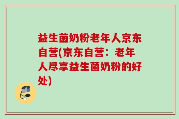 益生菌奶粉老年人京东自营(京东自营:老年人尽享益生菌奶粉的好处) 益生菌奶粉老年人京东自营(京东自营:老年人尽享益生菌奶粉的好处)