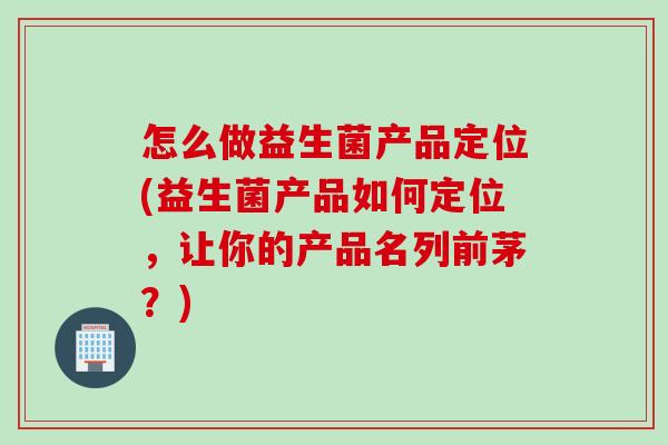 怎么做益生菌产品定位(益生菌产品如何定位，让你的产品名列前茅？)