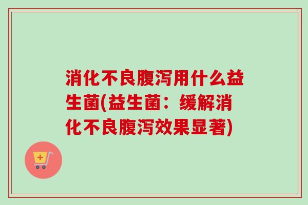 用什么益生菌(益生菌:缓解效果显著) 用什么益生菌(益生菌:缓解效果显著)