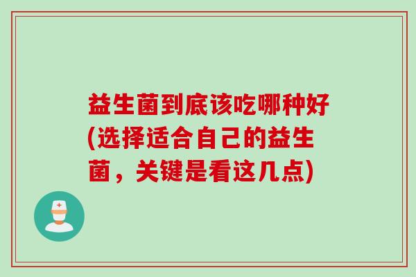 益生菌到底该吃哪种好(选择适合自己的益生菌,关键是看这几点) 益生菌到底该吃哪种好(选择适合自己的益生菌,关键是看这几点)