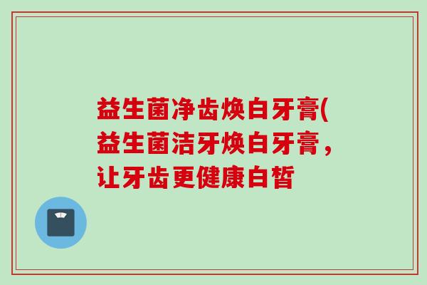 益生菌净齿焕白牙膏(益生菌洁牙焕白牙膏，让牙齿更健康白皙