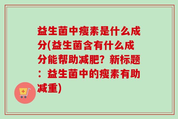 益生菌中瘦素是什么成分(益生菌含有什么成分能帮助?新标题:益生菌中的瘦素有助减重) 益生菌中瘦素是什么成分(益生菌含有什么成分能帮助?新标题:益生菌中的瘦素有助减重)
