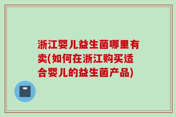 浙江婴儿益生菌哪里有卖(如何在浙江购买适合婴儿的益生菌产品) 浙江婴儿益生菌哪里有卖(如何在浙江购买适合婴儿的益生菌产品)