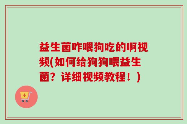 益生菌咋喂狗吃的啊视频(如何给狗狗喂益生菌?详细视频教程!) 益生菌咋喂狗吃的啊视频(如何给狗狗喂益生菌?详细视频教程!)