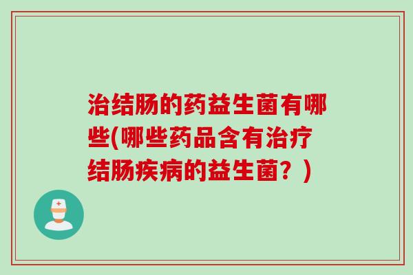 结肠的药益生菌有哪些(哪些药品含有结肠的益生菌？)