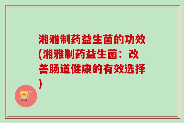 湘雅制药益生菌的功效(湘雅制药益生菌:改善肠道健康的有效选择) 湘雅制药益生菌的功效(湘雅制药益生菌:改善肠道健康的有效选择)