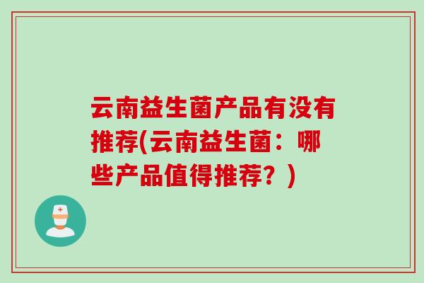 云南益生菌产品有没有推荐(云南益生菌：哪些产品值得推荐？)