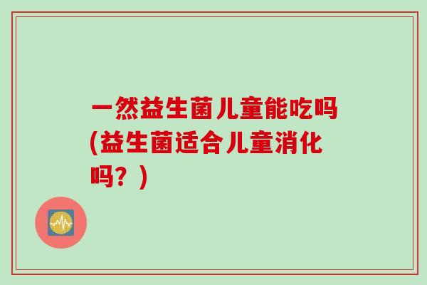 一然益生菌儿童能吃吗(益生菌适合儿童消化吗？)