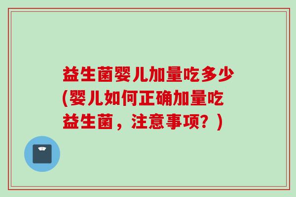 益生菌婴儿加量吃多少(婴儿如何正确加量吃益生菌，注意事项？)