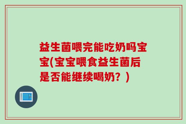 益生菌喂完能吃奶吗宝宝(宝宝喂食益生菌后是否能继续喝奶？)