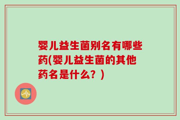 婴儿益生菌别名有哪些药(婴儿益生菌的其他药名是什么?) 婴儿益生菌别名有哪些药(婴儿益生菌的其他药名是什么?)
