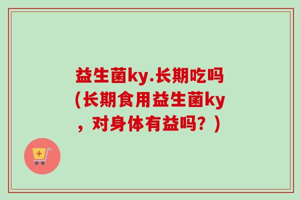 益生菌ky.长期吃吗(长期食用益生菌ky，对身体有益吗？)