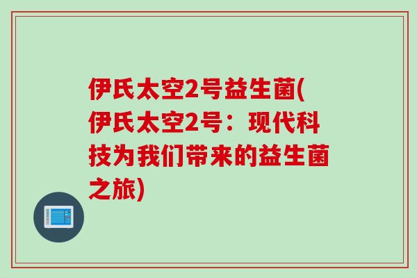 伊氏太空2号益生菌(伊氏太空2号：现代科技为我们带来的益生菌之旅)