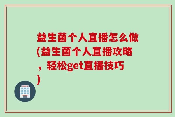 益生菌个人直播怎么做(益生菌个人直播攻略，轻松get直播技巧)