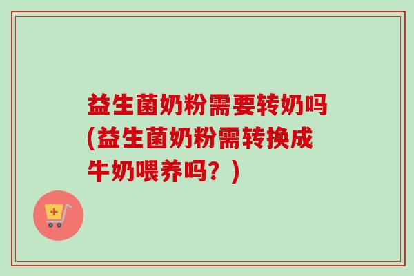 益生菌奶粉需要转奶吗(益生菌奶粉需转换成牛奶喂养吗？)