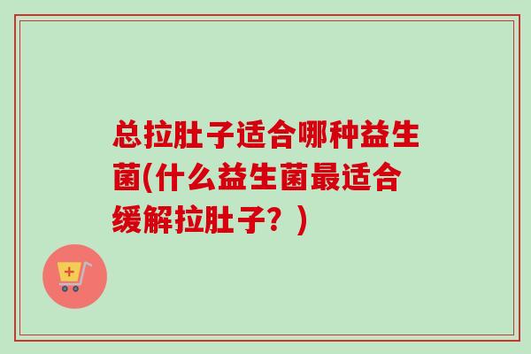 总拉肚子适合哪种益生菌(什么益生菌适合缓解拉肚子？)