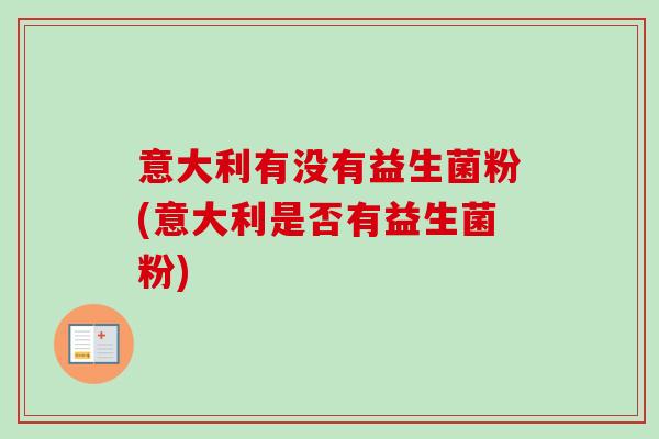 意大利有没有益生菌粉(意大利是否有益生菌粉)