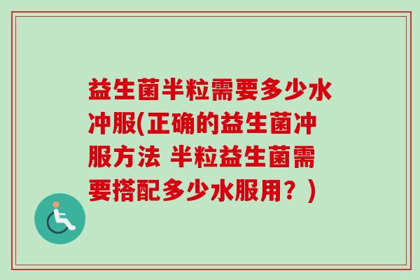 益生菌半粒需要多少水冲服(正确的益生菌冲服方法 半粒益生菌需要搭配多少水服用?) 益生菌半粒需要多少水冲服(正确的益生菌冲服方法 半粒益生菌需要搭配多少水服用?)
