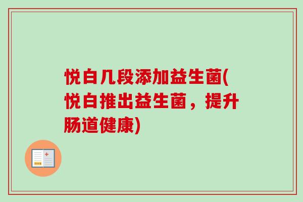 悦白几段添加益生菌(悦白推出益生菌,提升肠道健康) 悦白几段添加益生菌(悦白推出益生菌,提升肠道健康)