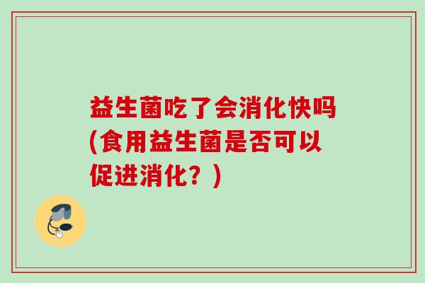 益生菌吃了会消化快吗(食用益生菌是否可以促进消化?) 益生菌吃了会消化快吗(食用益生菌是否可以促进消化?)