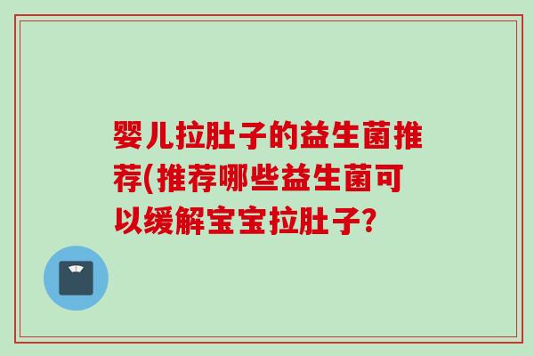 婴儿拉肚子的益生菌推荐(推荐哪些益生菌可以缓解宝宝拉肚子? 婴儿拉肚子的益生菌推荐(推荐哪些益生菌可以缓解宝宝拉肚子?