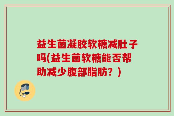 益生菌凝胶软糖减肚子吗(益生菌软糖能否帮助减少腹部脂肪?) 益生菌凝胶软糖减肚子吗(益生菌软糖能否帮助减少腹部脂肪?)