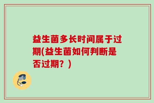 益生菌多长时间属于过期(益生菌如何判断是否过期？)
