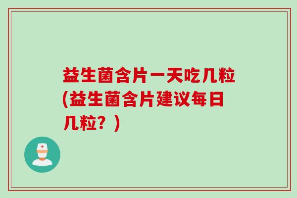 益生菌含片一天吃几粒(益生菌含片建议每日几粒？)