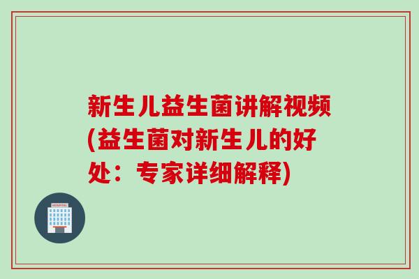 新生儿益生菌讲解视频(益生菌对新生儿的好处:专家详细解释) 新生儿益生菌讲解视频(益生菌对新生儿的好处:专家详细解释)
