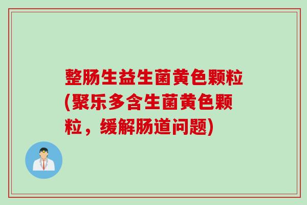 整肠生益生菌黄色颗粒(聚乐多含生菌黄色颗粒,缓解肠道问题) 整肠生益生菌黄色颗粒(聚乐多含生菌黄色颗粒,缓解肠道问题)