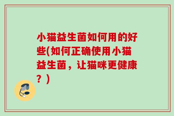 小猫益生菌如何用的好些(如何正确使用小猫益生菌,让猫咪更健康?) 小猫益生菌如何用的好些(如何正确使用小猫益生菌,让猫咪更健康?)