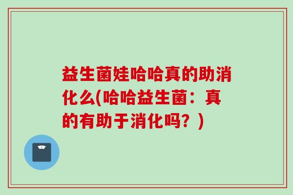 益生菌娃哈哈真的助消化么(哈哈益生菌:真的有助于消化吗?) 益生菌娃哈哈真的助消化么(哈哈益生菌:真的有助于消化吗?)