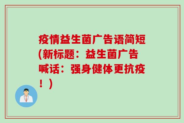疫情益生菌广告语简短(新标题:益生菌广告喊话:强身健体更抗疫!) 疫情益生菌广告语简短(新标题:益生菌广告喊话:强身健体更抗疫!)