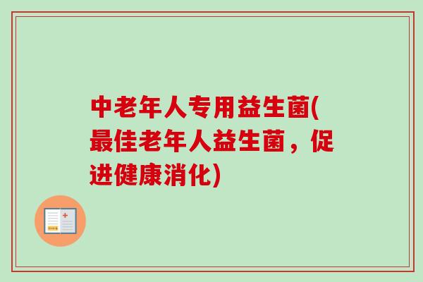 中老年人专用益生菌(佳老年人益生菌,促进健康消化) 中老年人专用益生菌(佳老年人益生菌,促进健康消化)
