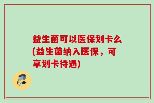 益生菌可以医保划卡么(益生菌纳入医保,可享划卡待遇) 益生菌可以医保划卡么(益生菌纳入医保,可享划卡待遇)